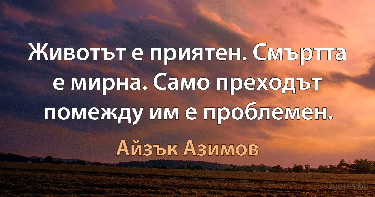 Животът е приятен. Смъртта е мирна. Само преходът помежду им е проблемен. (Айзък Азимов)