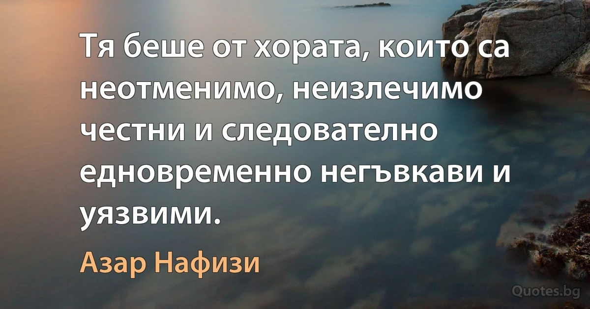 Тя беше от хората, които са неотменимо, неизлечимо честни и следователно едновременно негъвкави и уязвими. (Азар Нафизи)