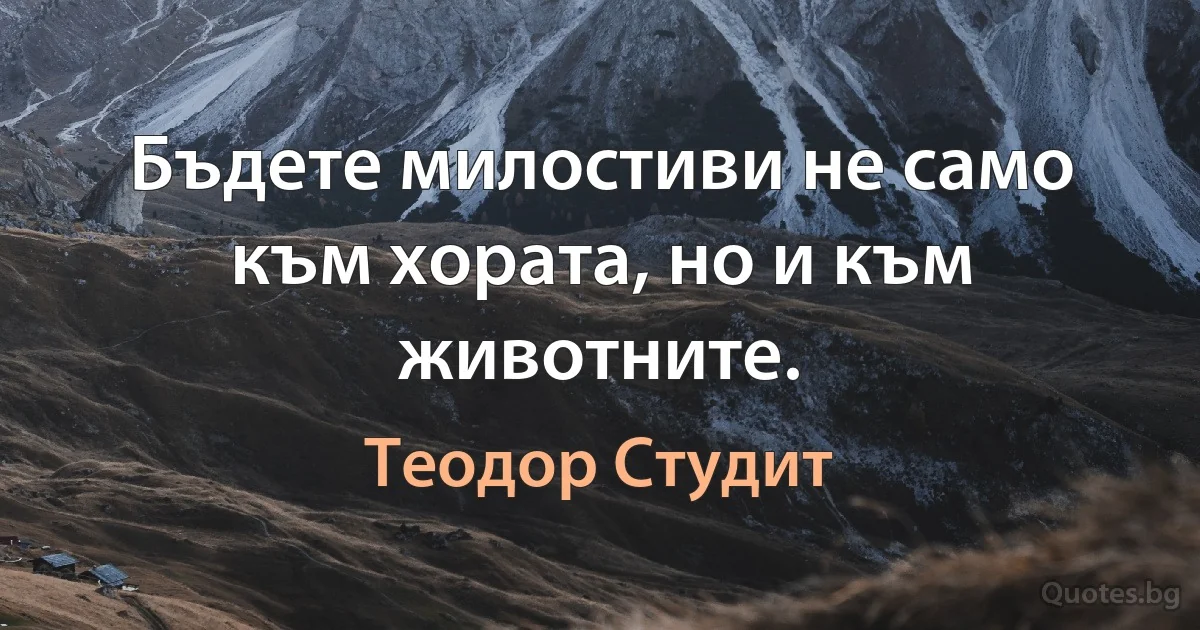 Бъдете милостиви не само към хората, но и към животните. (Теодор Студит)