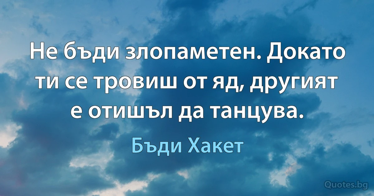 Не бъди злопаметен. Докато ти се тровиш от яд, другият е отишъл да танцува. (Бъди Хакет)