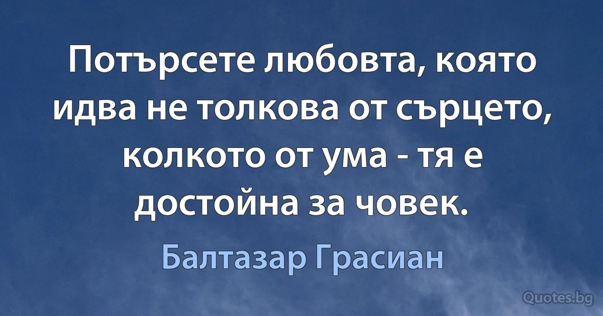 Потърсете любовта, която идва не толкова от сърцето, колкото от ума - тя е достойна за човек. (Балтазар Грасиан)