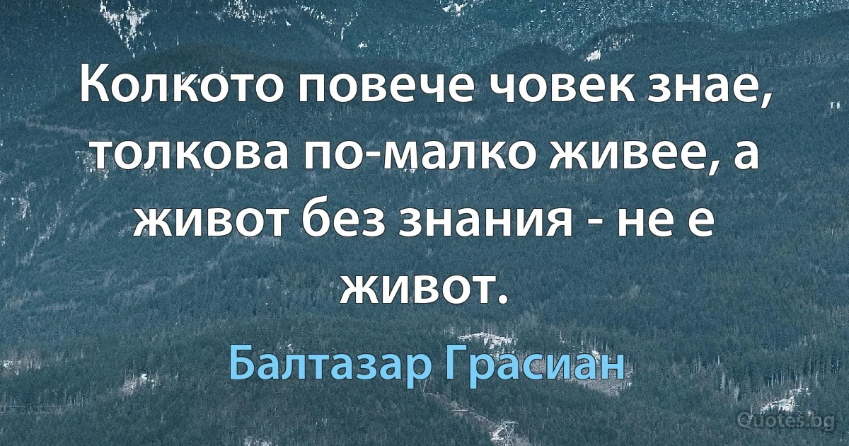 Колкото повече човек знае, толкова по-малко живее, а живот без знания - не е живот. (Балтазар Грасиан)