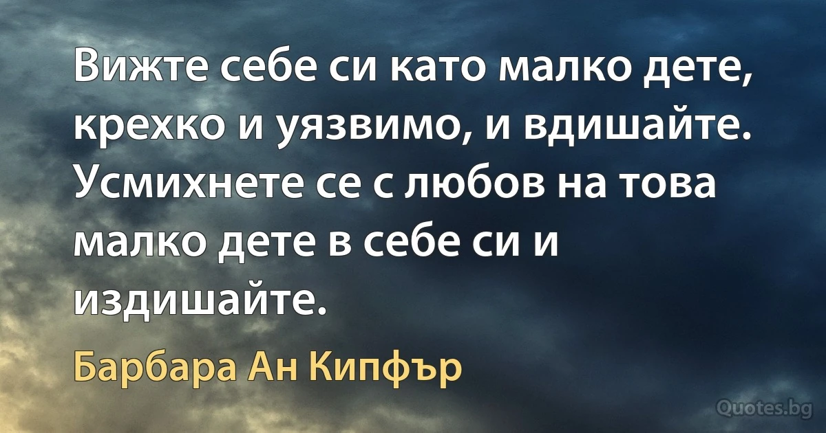 Вижте себе си като малко дете, крехко и уязвимо, и вдишайте. Усмихнете се с любов на това малко дете в себе си и издишайте. (Барбара Ан Кипфър)