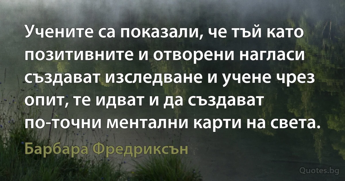 Учените са показали, че тъй като позитивните и отворени нагласи създават изследване и учене чрез опит, те идват и да създават по-точни ментални карти на света. (Барбара Фредриксън)