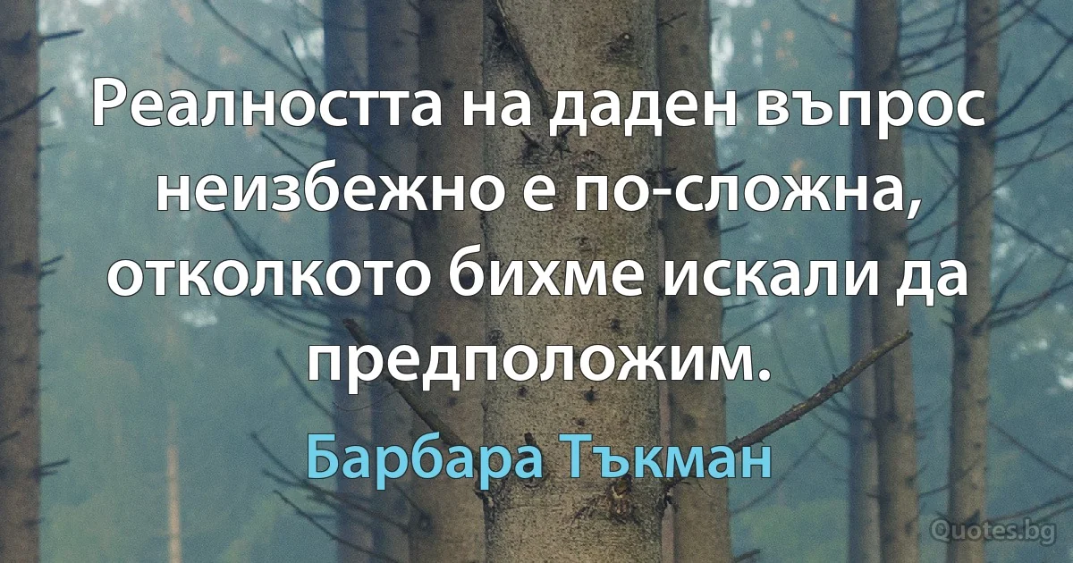 Реалността на даден въпрос неизбежно е по-сложна, отколкото бихме искали да предположим. (Барбара Тъкман)