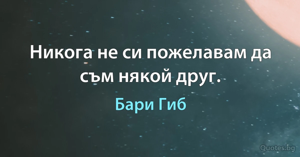 Никога не си пожелавам да съм някой друг. (Бари Гиб)