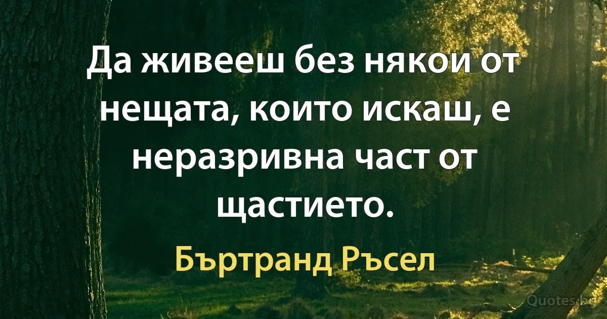 Да живееш без някои от нещата, които искаш, е неразривна част от щастието. (Бъртранд Ръсел)