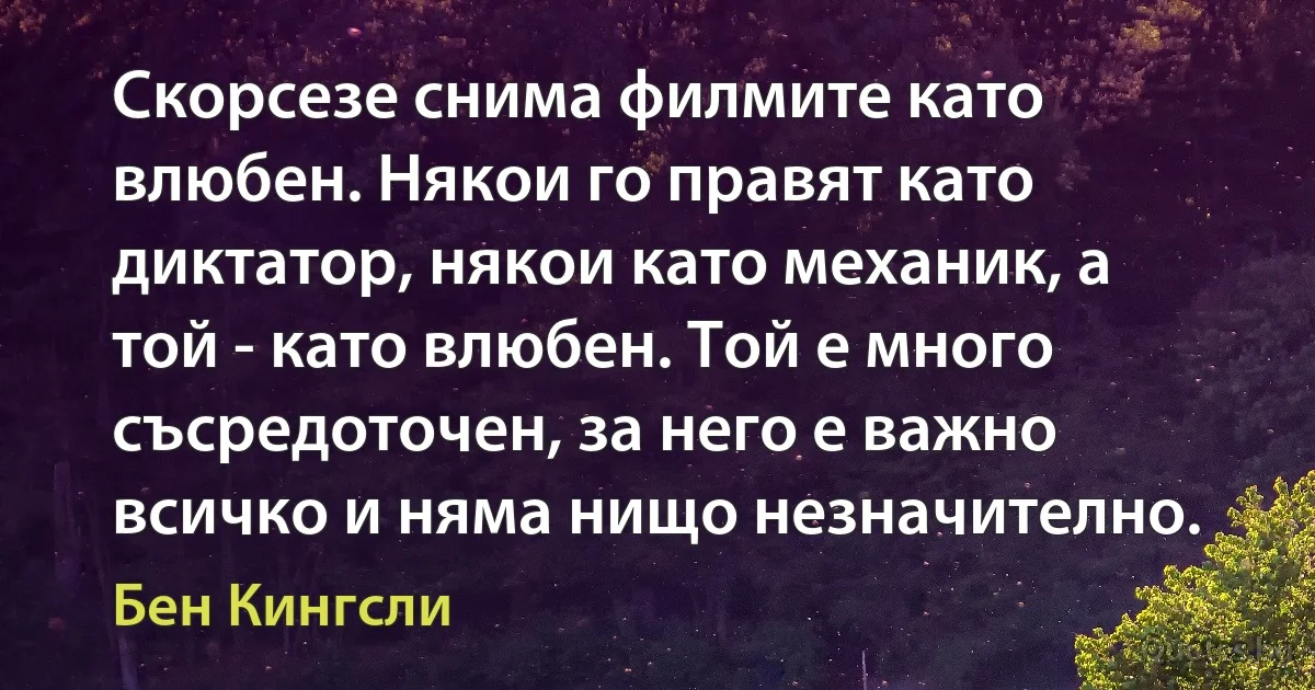 Скорсезе снима филмите като влюбен. Някои го правят като диктатор, някои като механик, а той - като влюбен. Той е много съсредоточен, за него е важно всичко и няма нищо незначително. (Бен Кингсли)