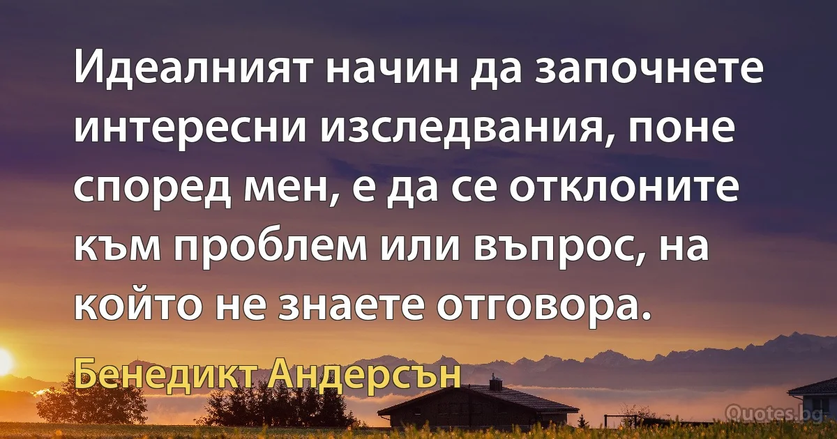 Идеалният начин да започнете интересни изследвания, поне според мен, е да се отклоните към проблем или въпрос, на който не знаете отговора. (Бенедикт Андерсън)