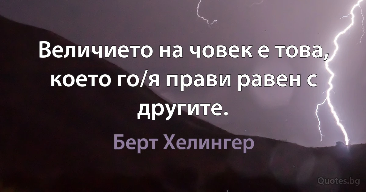 Величието на човек е това, което го/я прави равен с другите. (Берт Хелингер)