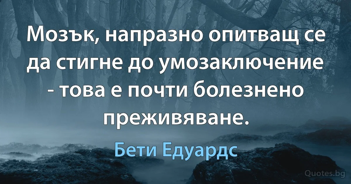 Мозък, напразно опитващ се да стигне до умозаключение - това е почти болезнено преживяване. (Бети Едуардс)