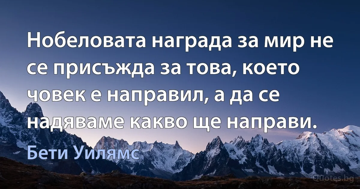 Нобеловата награда за мир не се присъжда за това, което човек е направил, а да се надяваме какво ще направи. (Бети Уилямс)