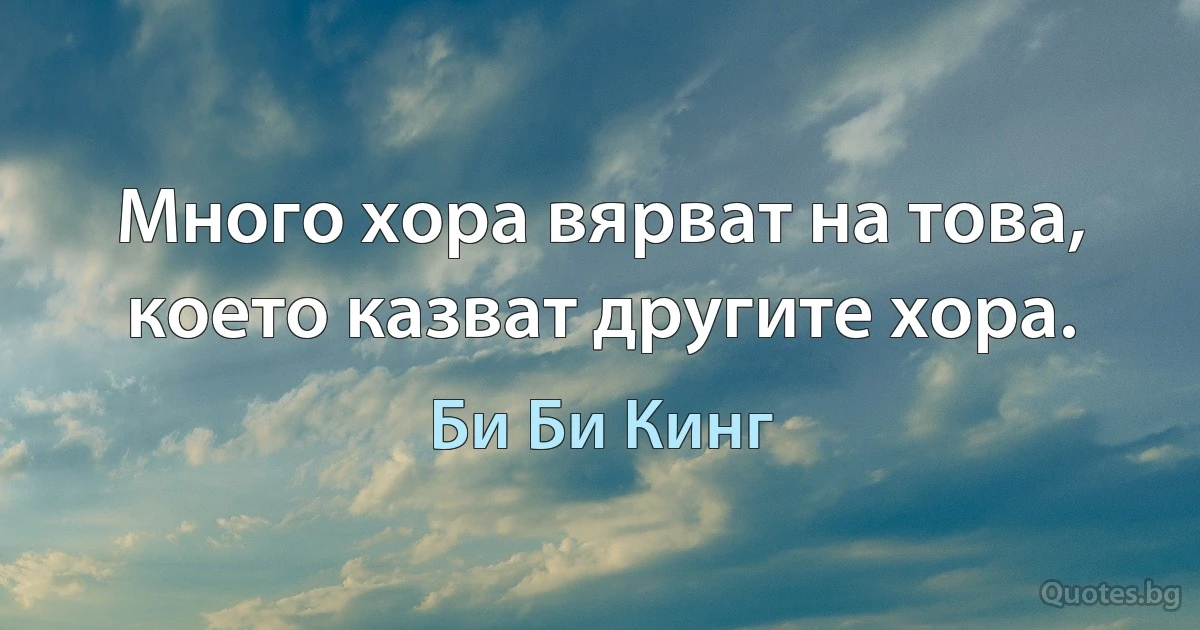 Много хора вярват на това, което казват другите хора. (Би Би Кинг)