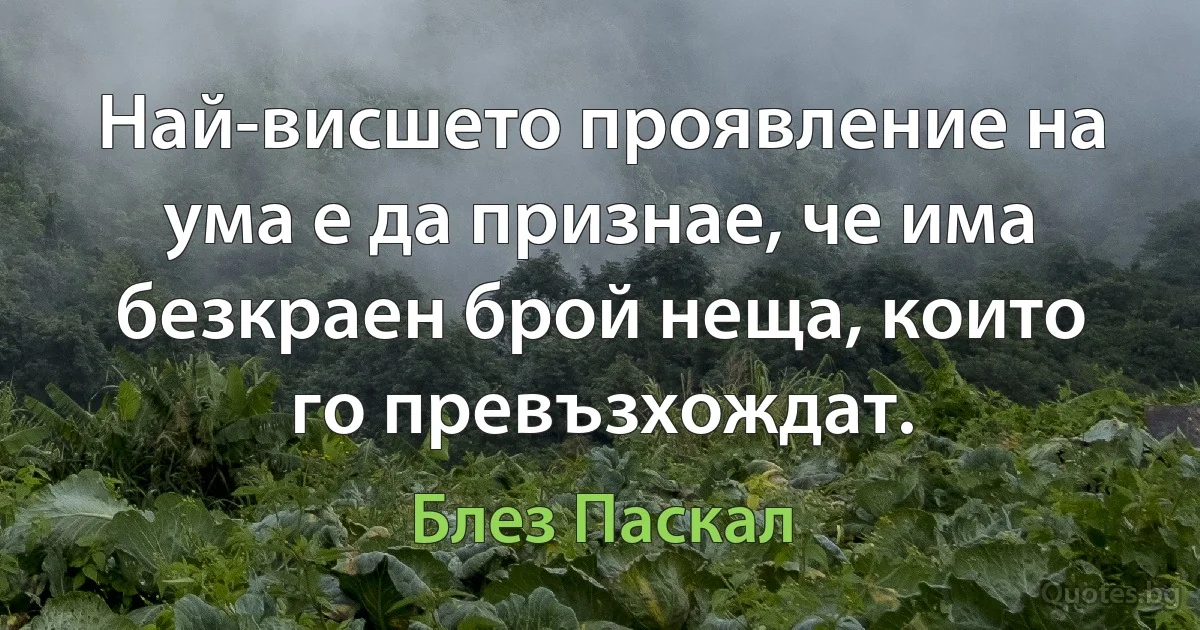 Най-висшето проявление на ума е да признае, че има безкраен брой неща, които го превъзхождат. (Блез Паскал)