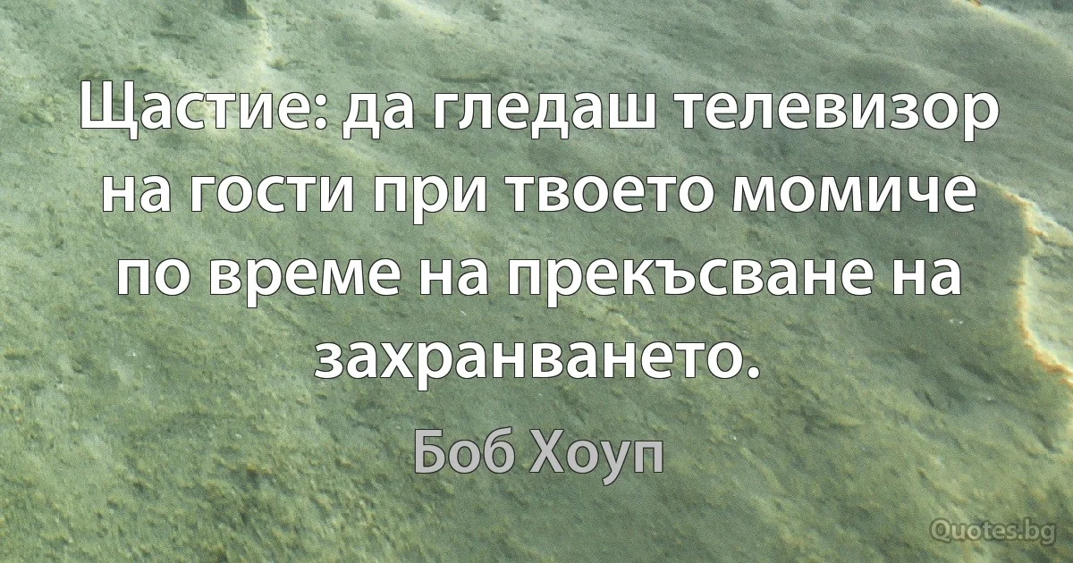 Щастие: да гледаш телевизор на гости при твоето момиче по време на прекъсване на захранването. (Боб Хоуп)