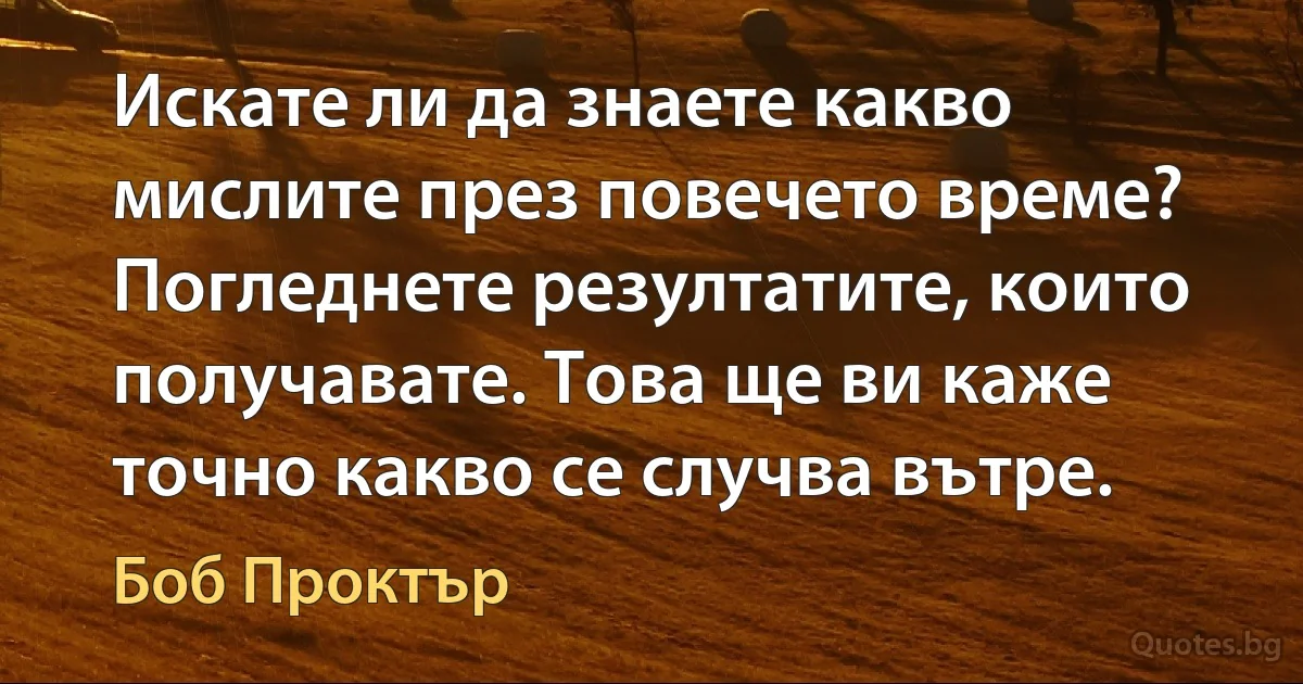 Искате ли да знаете какво мислите през повечето време? Погледнете резултатите, които получавате. Това ще ви каже точно какво се случва вътре. (Боб Проктър)