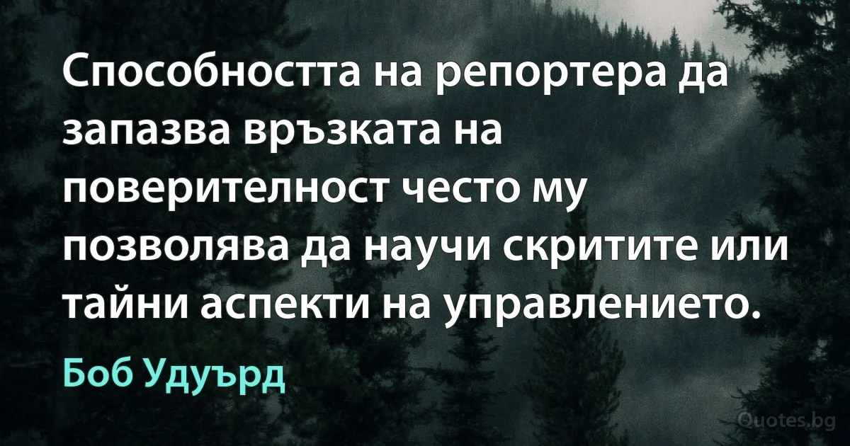 Способността на репортера да запазва връзката на поверителност често му позволява да научи скритите или тайни аспекти на управлението. (Боб Удуърд)