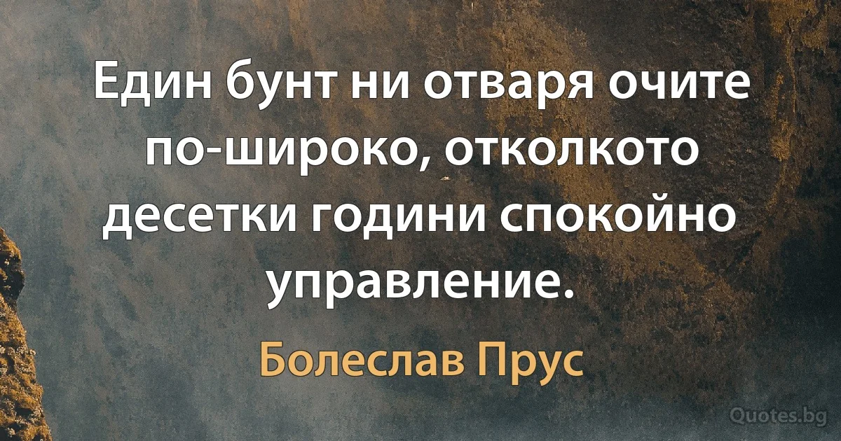 Един бунт ни отваря очите по-широко, отколкото десетки години спокойно управление. (Болеслав Прус)