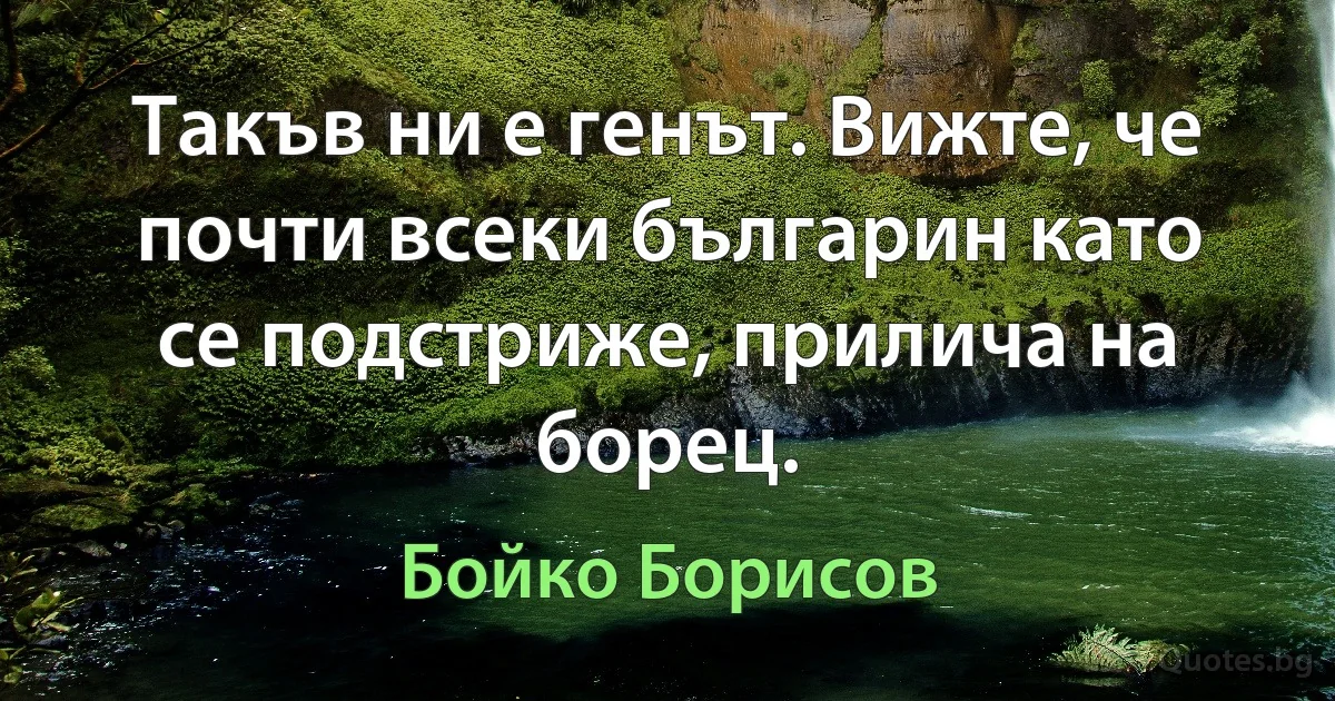 Такъв ни е генът. Вижте, че почти всеки българин като се подстриже, прилича на борец. (Бойко Борисов)