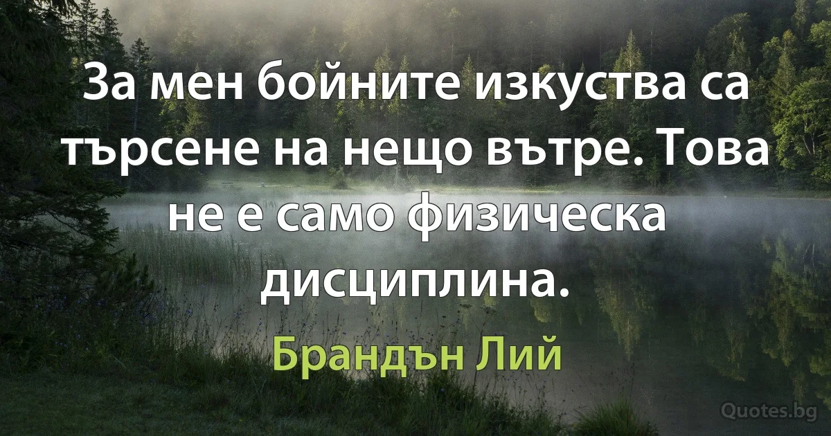 За мен бойните изкуства са търсене на нещо вътре. Това не е само физическа дисциплина. (Брандън Лий)