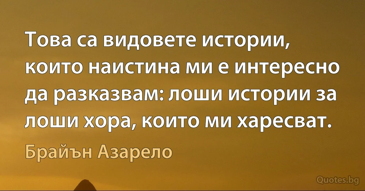 Това са видовете истории, които наистина ми е интересно да разказвам: лоши истории за лоши хора, които ми харесват. (Брайън Азарело)