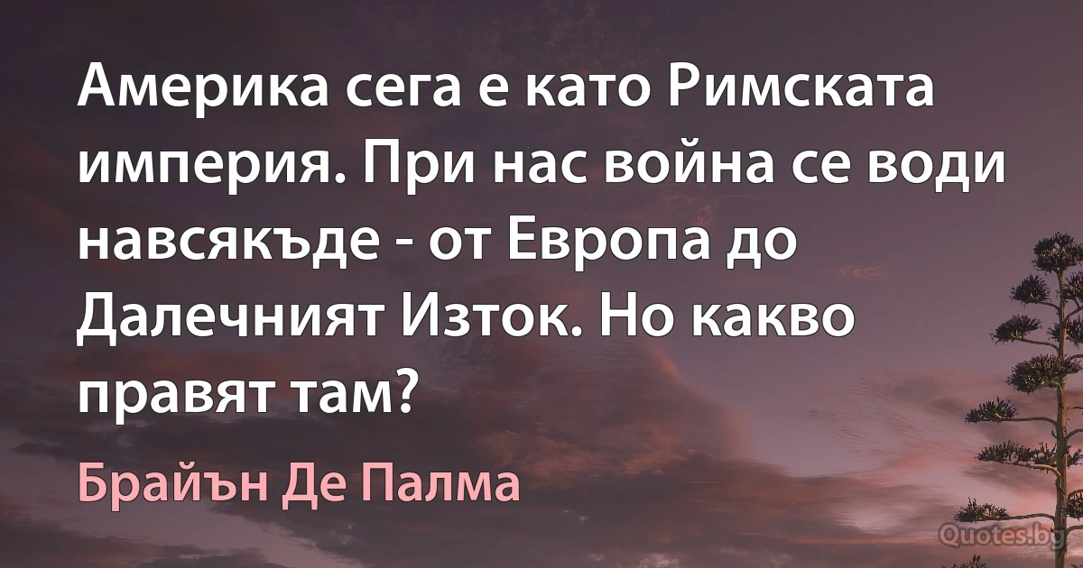 Америка сега е като Римската империя. При нас война се води навсякъде - от Европа до Далечният Изток. Но какво правят там? (Брайън Де Палма)