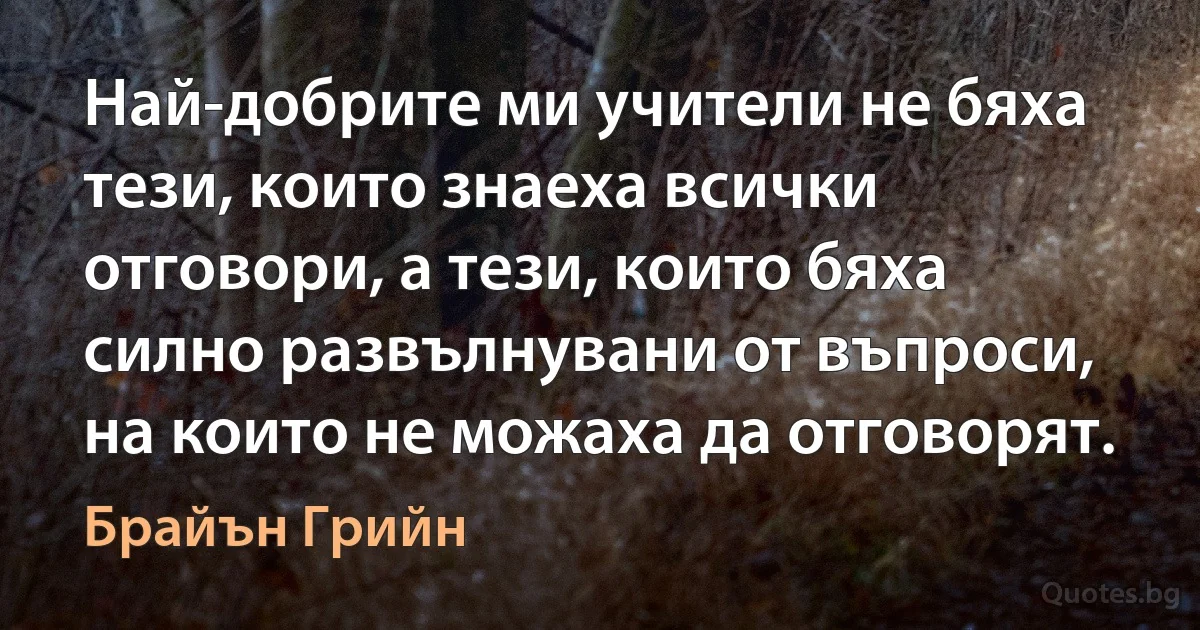 Най-добрите ми учители не бяха тези, които знаеха всички отговори, а тези, които бяха силно развълнувани от въпроси, на които не можаха да отговорят. (Брайън Грийн)