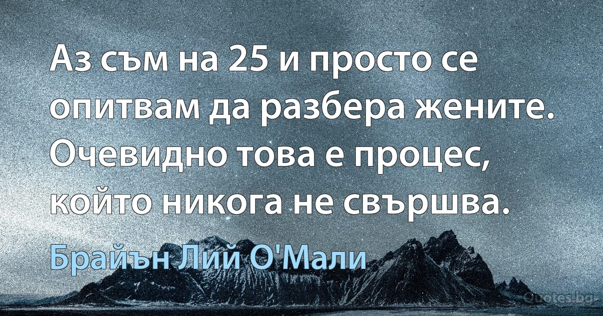 Аз съм на 25 и просто се опитвам да разбера жените. Очевидно това е процес, който никога не свършва. (Брайън Лий О'Мали)