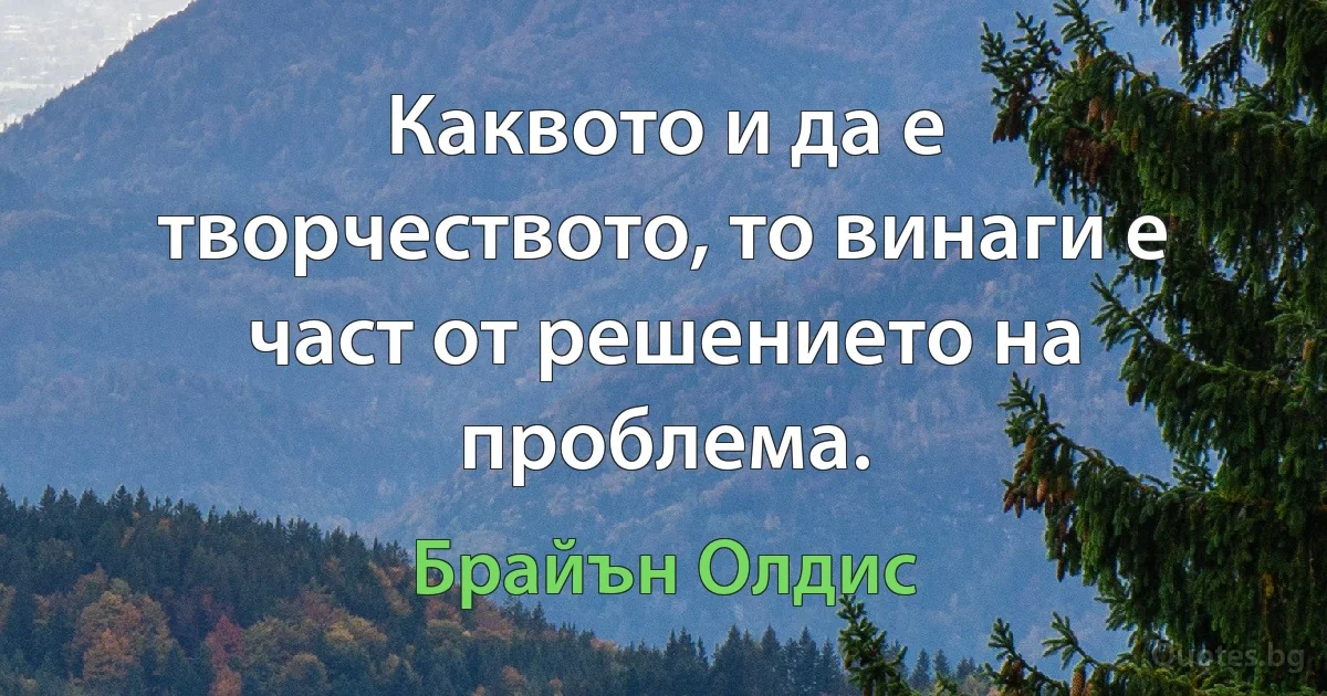 Каквото и да е творчеството, то винаги е част от решението на проблема. (Брайън Олдис)