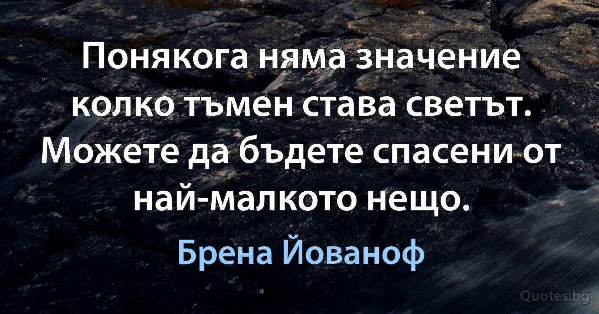 Понякога няма значение колко тъмен става светът. Можете да бъдете спасени от най-малкото нещо. (Брена Йованоф)