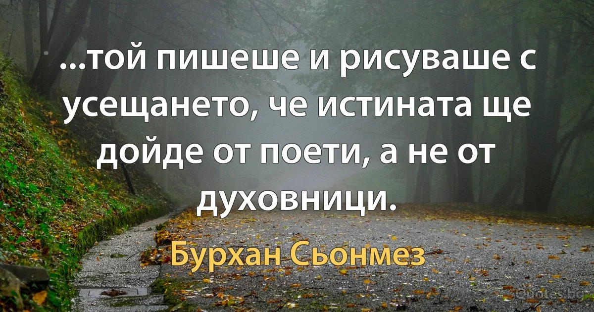 ...той пишеше и рисуваше с усещането, че истината ще дойде от поети, а не от духовници. (Бурхан Сьонмез)