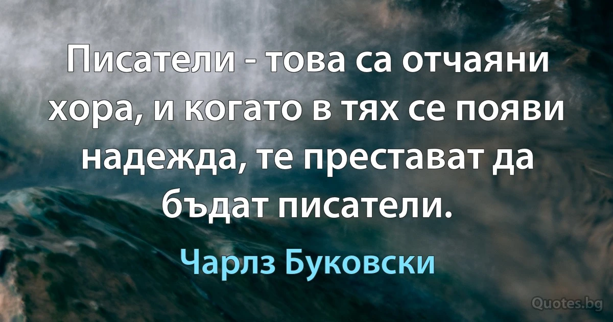 Писатели - това са отчаяни хора, и когато в тях се появи надежда, те престават да бъдат писатели. (Чарлз Буковски)