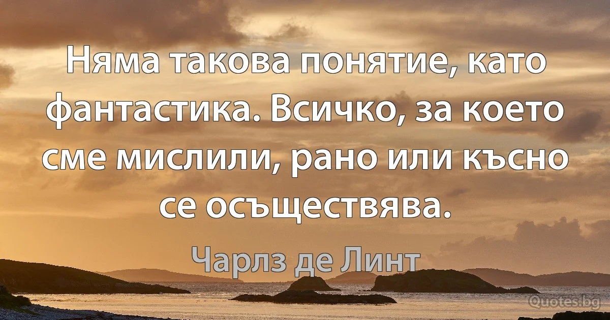 Няма такова понятие, като фантастика. Всичко, за което сме мислили, рано или късно се осъществява. (Чарлз де Линт)