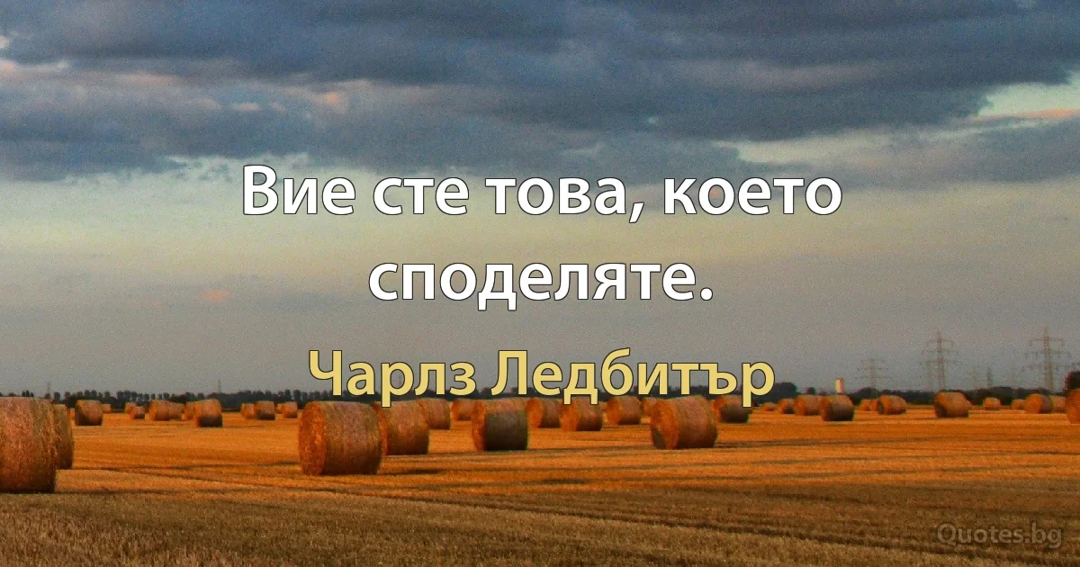 Вие сте това, което споделяте. (Чарлз Ледбитър)