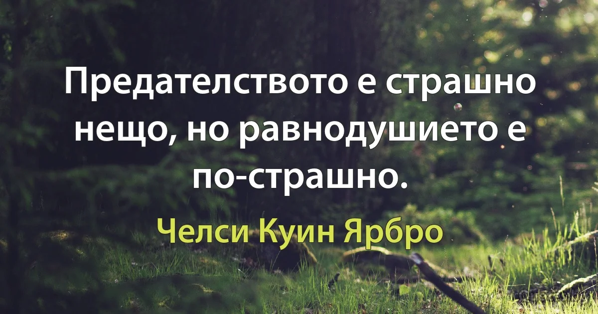 Предателството е страшно нещо, но равнодушието е по-страшно. (Челси Куин Ярбро)