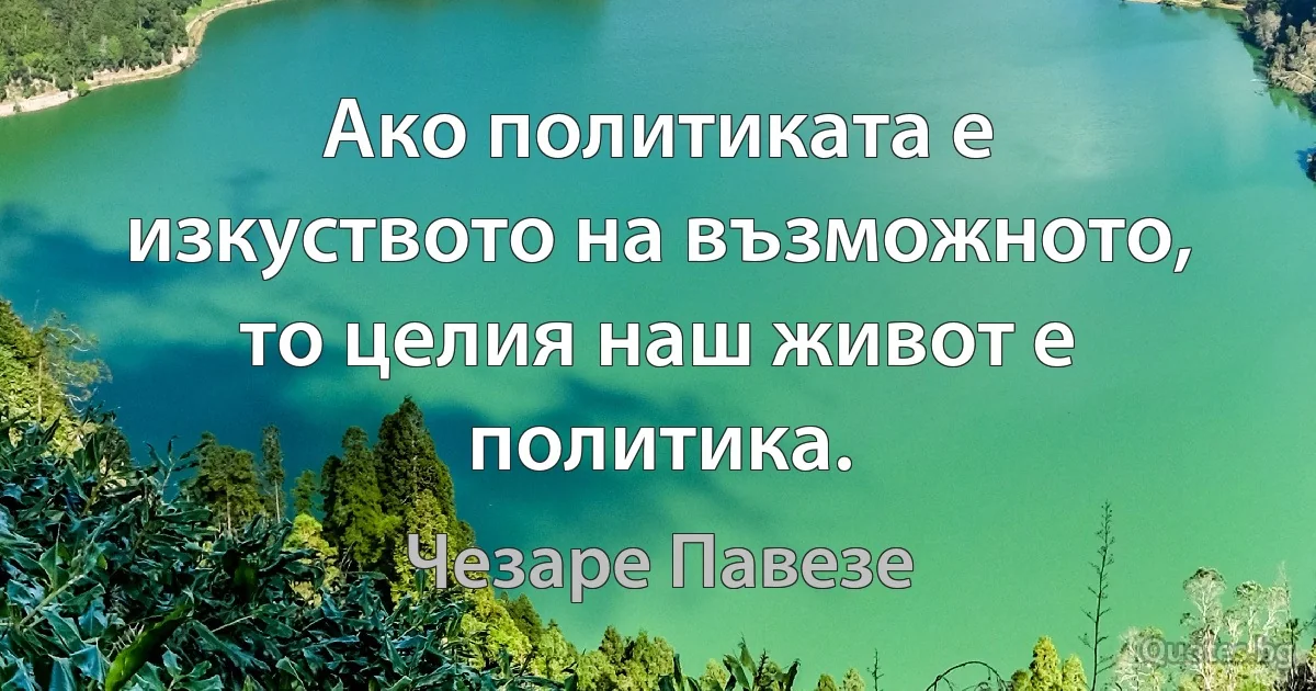 Ако политиката е изкуството на възможното, то целия наш живот е политика. (Чезаре Павезе)