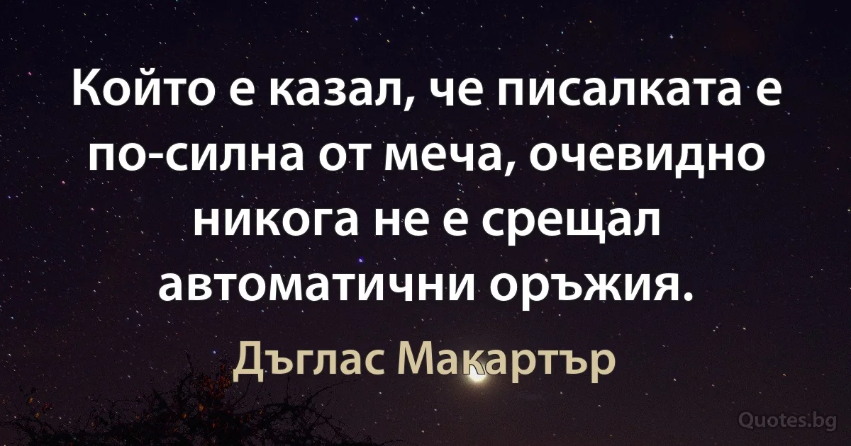 Който е казал, че писалката е по-силна от меча, очевидно никога не е срещал автоматични оръжия. (Дъглас Макартър)