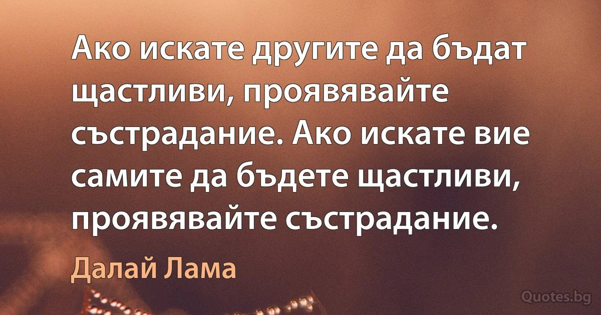 Ако искате другите да бъдат щастливи, проявявайте състрадание. Ако искате вие самите да бъдете щастливи, проявявайте състрадание. (Далай Лама)