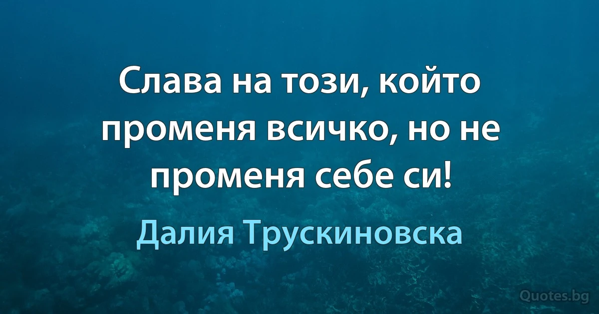 Слава на този, който променя всичко, но не променя себе си! (Далия Трускиновска)