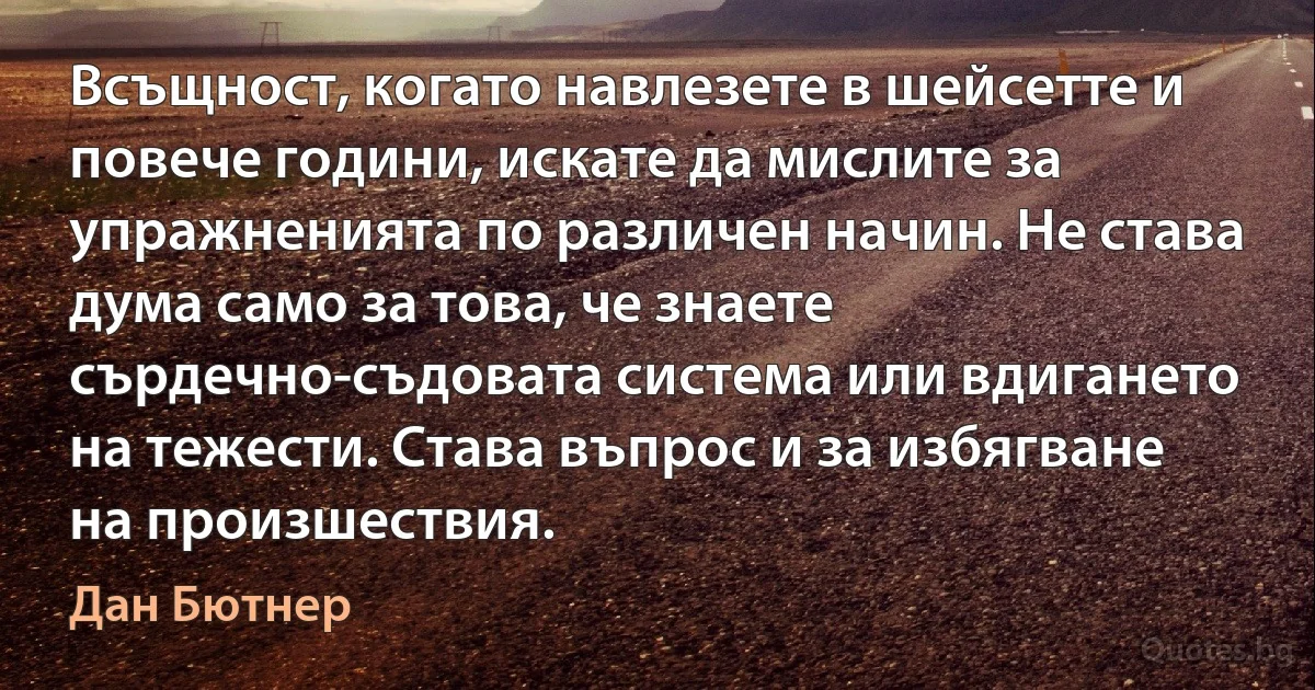 Всъщност, когато навлезете в шейсетте и повече години, искате да мислите за упражненията по различен начин. Не става дума само за това, че знаете сърдечно-съдовата система или вдигането на тежести. Става въпрос и за избягване на произшествия. (Дан Бютнер)