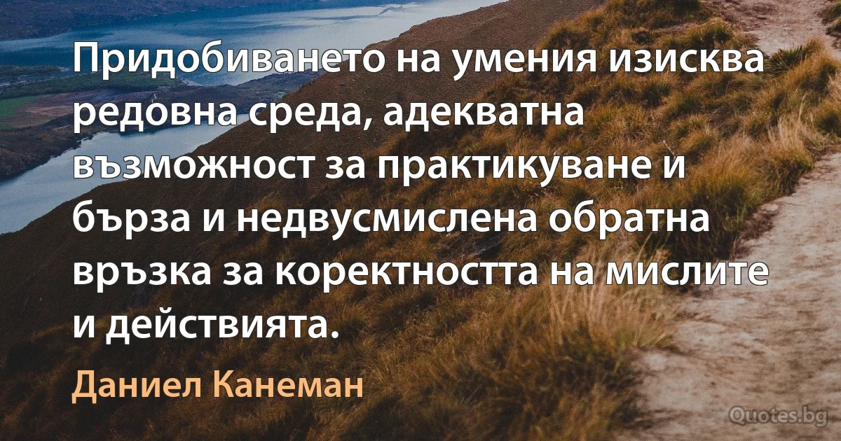 Придобиването на умения изисква редовна среда, адекватна възможност за практикуване и бърза и недвусмислена обратна връзка за коректността на мислите и действията. (Даниел Канеман)