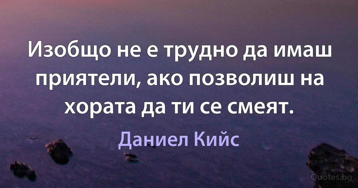 Изобщо не е трудно да имаш приятели, ако позволиш на хората да ти се смеят. (Даниел Кийс)