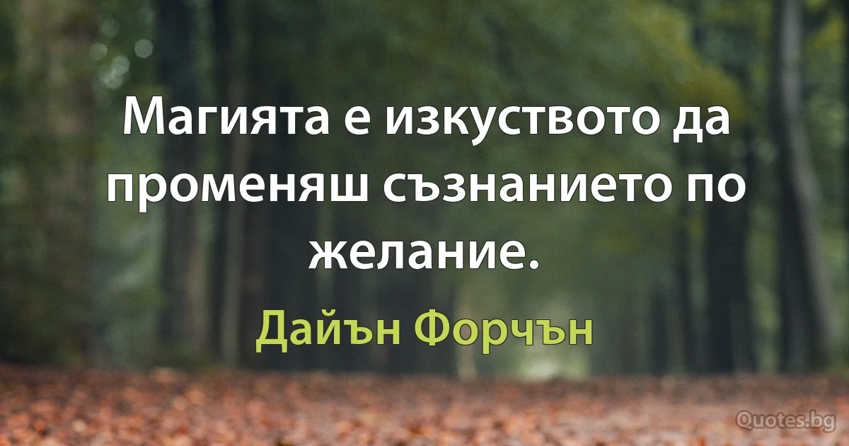 Магията е изкуството да променяш съзнанието по желание. (Дайън Форчън)