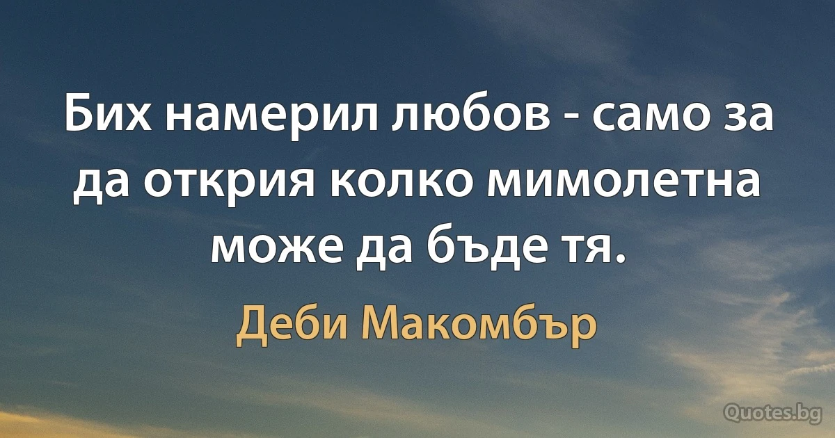 Бих намерил любов - само за да открия колко мимолетна може да бъде тя. (Деби Макомбър)