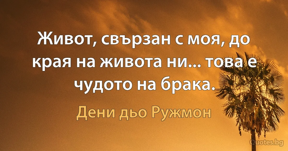 Живот, свързан с моя, до края на живота ни... това е чудото на брака. (Дени дьо Ружмон)