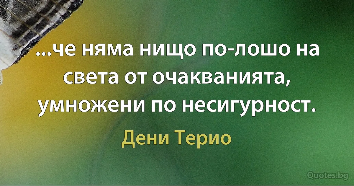 ...че няма нищо по-лошо на света от очакванията, умножени по несигурност. (Дени Терио)