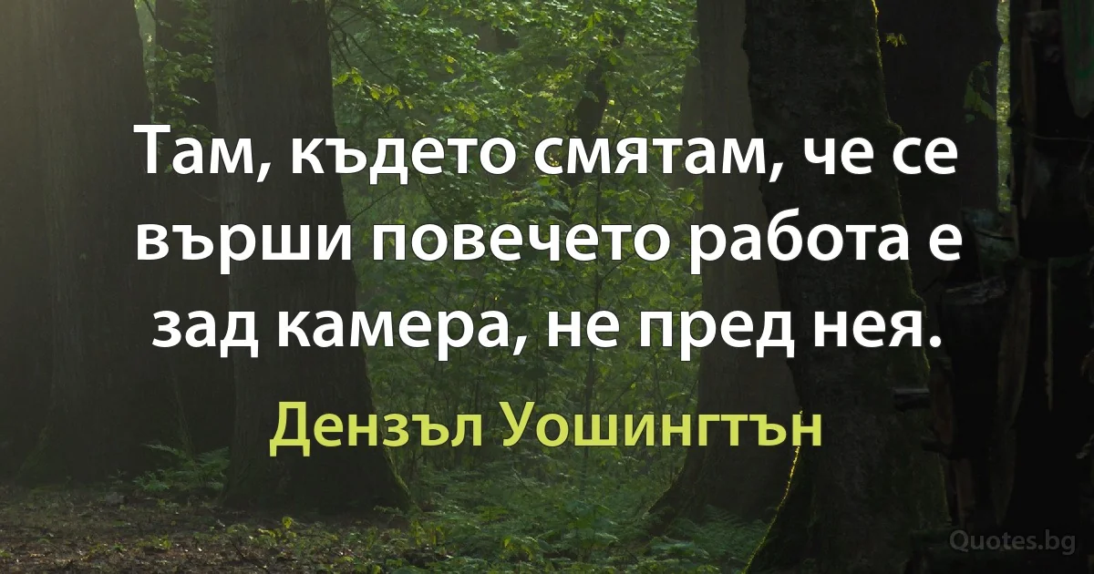 Там, където смятам, че се върши повечето работа е зад камера, не пред нея. (Дензъл Уошингтън)