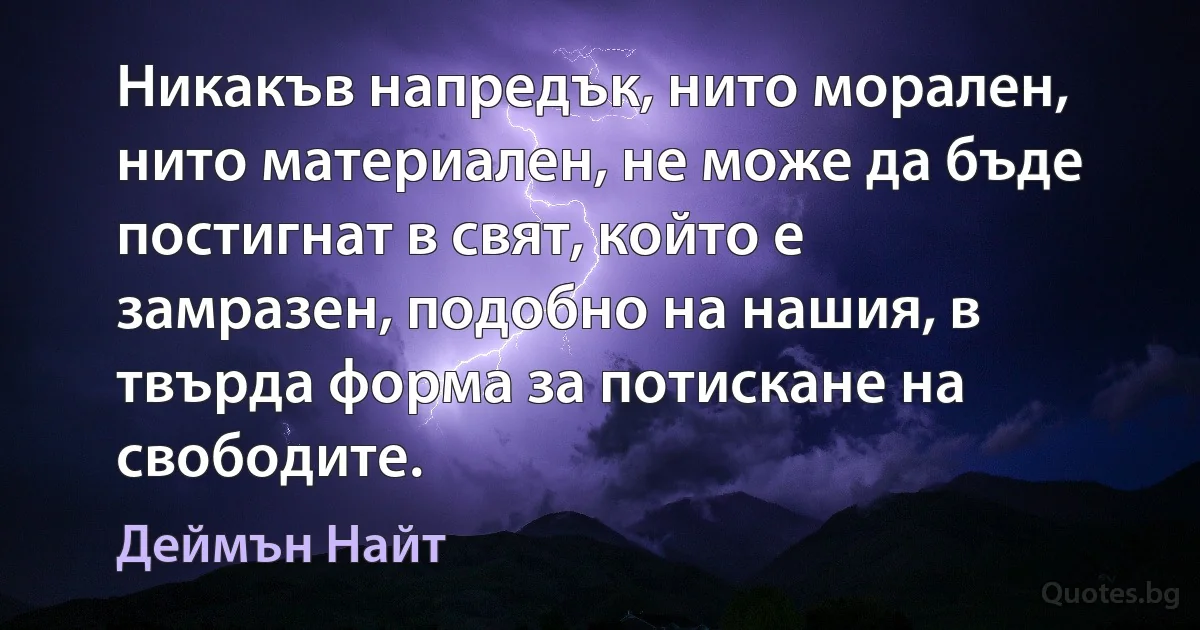 Никакъв напредък, нито морален, нито материален, не може да бъде постигнат в свят, който е замразен, подобно на нашия, в твърда форма за потискане на свободите. (Деймън Найт)