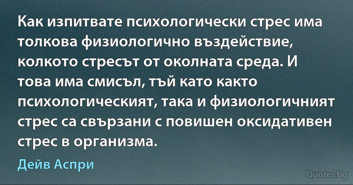 Как изпитвате психологически стрес има толкова физиологично въздействие, колкото стресът от околната среда. И това има смисъл, тъй като както психологическият, така и физиологичният стрес са свързани с повишен оксидативен стрес в организма. (Дейв Аспри)