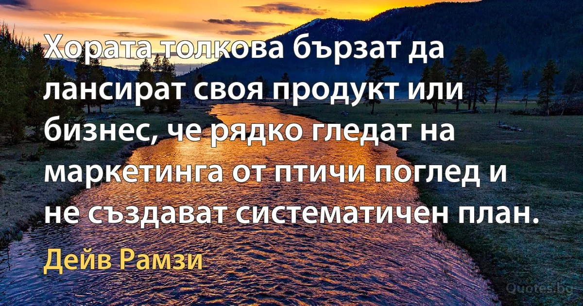 Хората толкова бързат да лансират своя продукт или бизнес, че рядко гледат на маркетинга от птичи поглед и не създават систематичен план. (Дейв Рамзи)